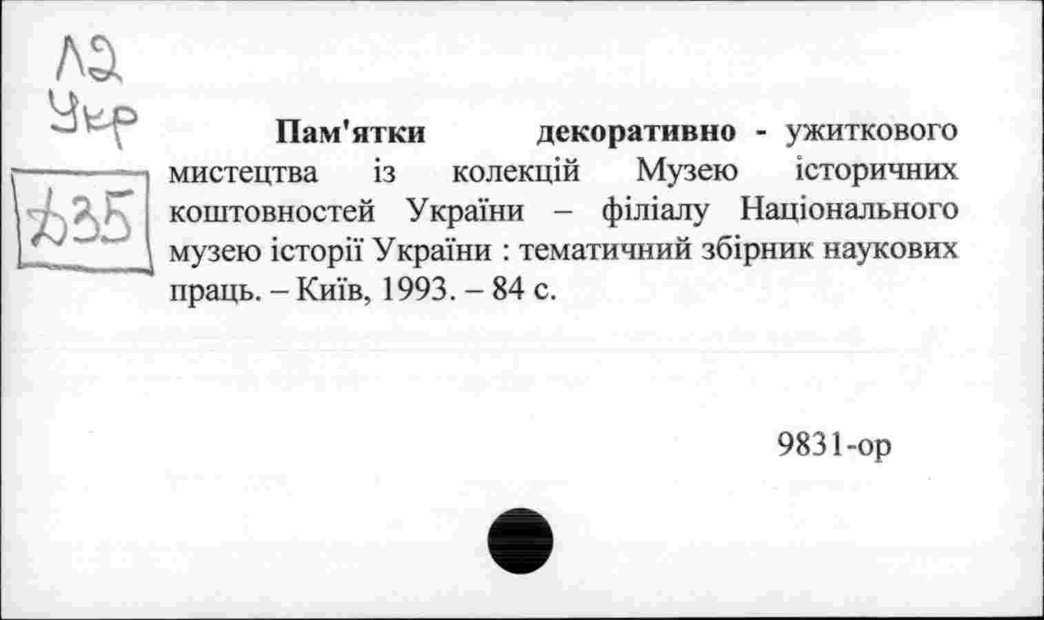 ﻿Пам'ятки декоративно - ужиткового мистецтва із колекцій Музею історичних коштовностей України - філіалу Національного музею історії України : тематичний збірник наукових праць. - Київ, 1993. - 84 с.
9831-op